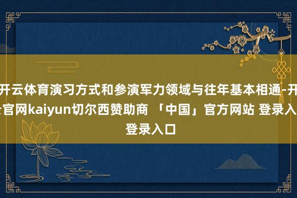 开云体育演习方式和参演军力领域与往年基本相通-开云官网kaiyun切尔西赞助商 「中国」官方网站 登录入口