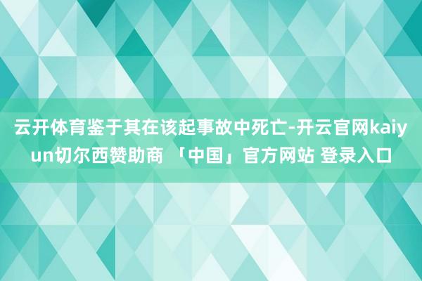云开体育鉴于其在该起事故中死亡-开云官网kaiyun切尔西赞助商 「中国」官方网站 登录入口