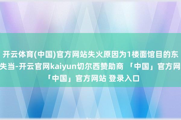 开云体育(中国)官方网站失火原因为1楼面馆目的东谈主员操作失当-开云官网kaiyun切尔西赞助商 「中国」官方网站 登录入口