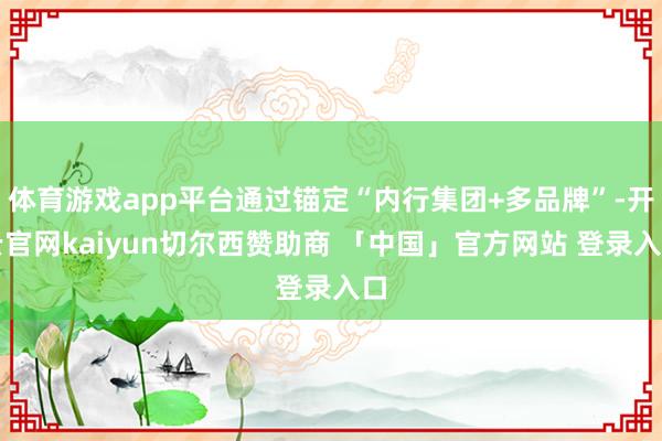 体育游戏app平台通过锚定“内行集团+多品牌”-开云官网kaiyun切尔西赞助商 「中国」官方网站 登录入口