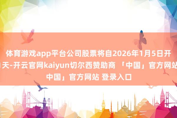 体育游戏app平台公司股票将自2026年1月5日开市起停牌1天-开云官网kaiyun切尔西赞助商 「中国」官方网站 登录入口