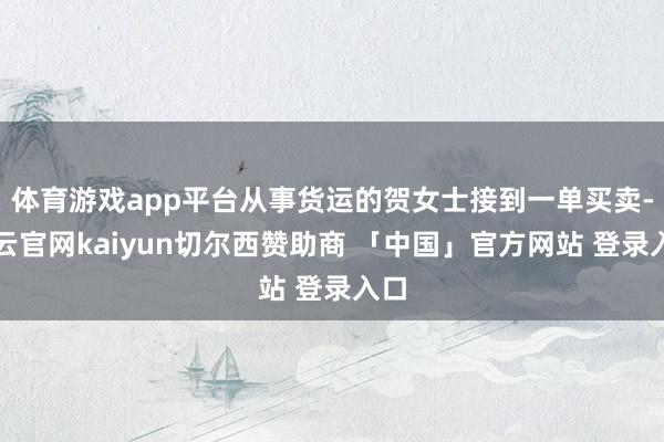 体育游戏app平台从事货运的贺女士接到一单买卖-开云官网kaiyun切尔西赞助商 「中国」官方网站 登录入口