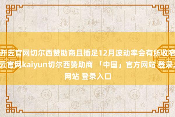 开云官网切尔西赞助商且插足12月波动率会有所收窄-开云官网kaiyun切尔西赞助商 「中国」官方网站 登录入口