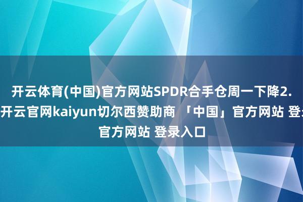 开云体育(中国)官方网站SPDR合手仓周一下降2.59吨-开云官网kaiyun切尔西赞助商 「中国」官方网站 登录入口