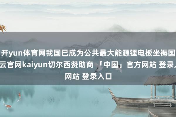 开yun体育网我国已成为公共最大能源锂电板坐褥国-开云官网kaiyun切尔西赞助商 「中国」官方网站 登录入口