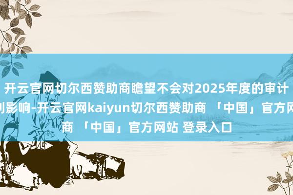 开云官网切尔西赞助商瞻望不会对2025年度的审计责任产生不利影响-开云官网kaiyun切尔西赞助商 「中国」官方网站 登录入口
