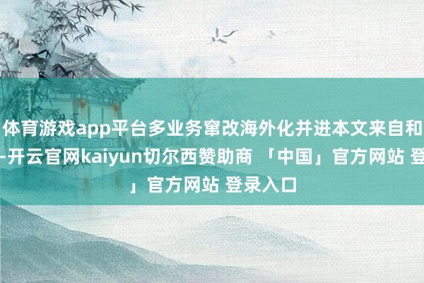 体育游戏app平台多业务窜改海外化并进本文来自和讯财经-开云官网kaiyun切尔西赞助商 「中国」官方网站 登录入口