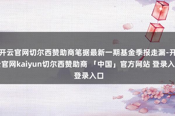开云官网切尔西赞助商笔据最新一期基金季报走漏-开云官网kaiyun切尔西赞助商 「中国」官方网站 登录入口