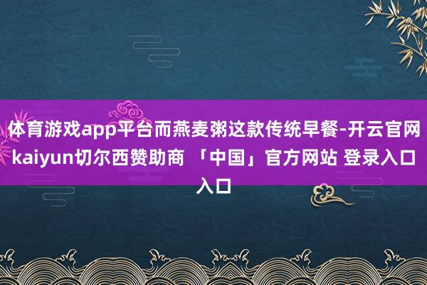 体育游戏app平台而燕麦粥这款传统早餐-开云官网kaiyun切尔西赞助商 「中国」官方网站 登录入口
