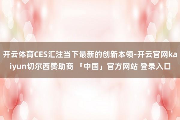 开云体育CES汇注当下最新的创新本领-开云官网kaiyun切尔西赞助商 「中国」官方网站 登录入口