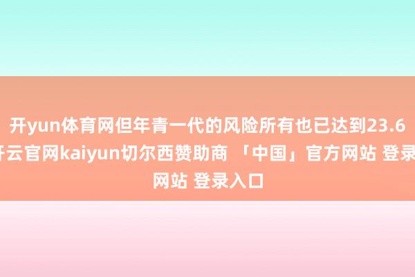 开yun体育网但年青一代的风险所有也已达到23.6%-开云官网kaiyun切尔西赞助商 「中国」官方网站 登录入口