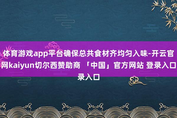 体育游戏app平台确保总共食材齐均匀入味-开云官网kaiyun切尔西赞助商 「中国」官方网站 登录入口
