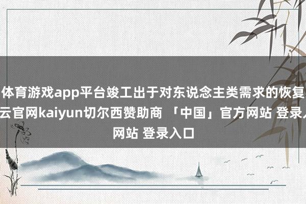体育游戏app平台竣工出于对东说念主类需求的恢复-开云官网kaiyun切尔西赞助商 「中国」官方网站 登录入口
