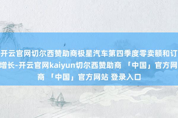 开云官网切尔西赞助商极星汽车第四季度零卖额和订单量均出现增长-开云官网kaiyun切尔西赞助商 「中国」官方网站 登录入口