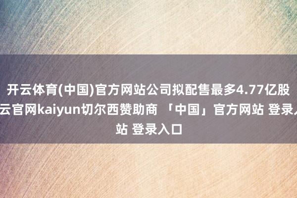 开云体育(中国)官方网站公司拟配售最多4.77亿股-开云官网kaiyun切尔西赞助商 「中国」官方网站 登录入口