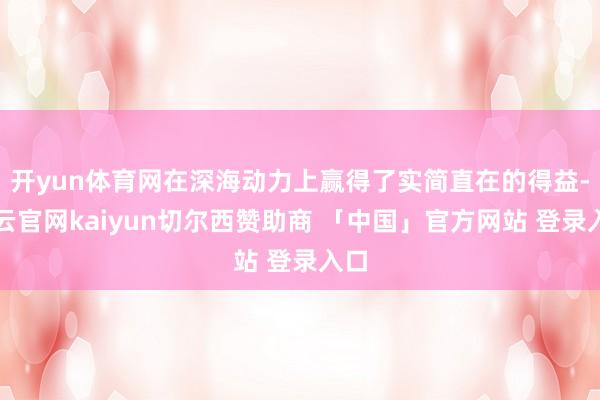 开yun体育网在深海动力上赢得了实简直在的得益-开云官网kaiyun切尔西赞助商 「中国」官方网站 登录入口
