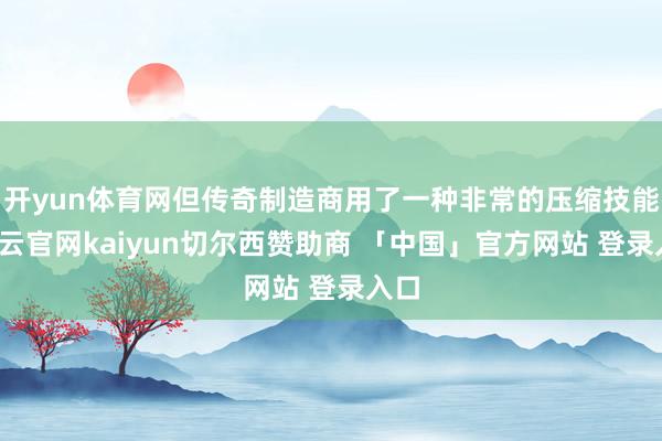 开yun体育网但传奇制造商用了一种非常的压缩技能-开云官网kaiyun切尔西赞助商 「中国」官方网站 登录入口