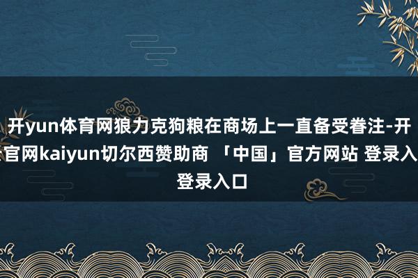 开yun体育网狼力克狗粮在商场上一直备受眷注-开云官网kaiyun切尔西赞助商 「中国」官方网站 登录入口