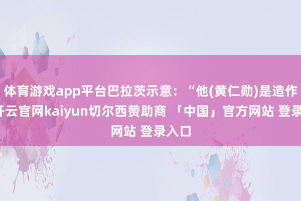 体育游戏app平台巴拉茨示意：“他(黄仁勋)是造作的-开云官网kaiyun切尔西赞助商 「中国」官方网站 登录入口