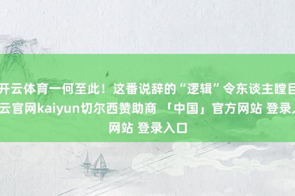 开云体育一何至此!这番说辞的“逻辑”令东谈主瞠目-开云官网kaiyun切尔西赞助商 「中国」官方网站 登录入口