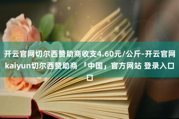 开云官网切尔西赞助商收支4.60元/公斤-开云官网kaiyun切尔西赞助商 「中国」官方网站 登录入口