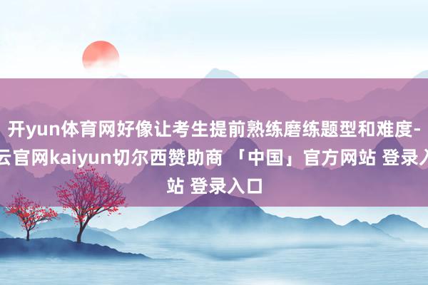 开yun体育网好像让考生提前熟练磨练题型和难度-开云官网kaiyun切尔西赞助商 「中国」官方网站 登录入口