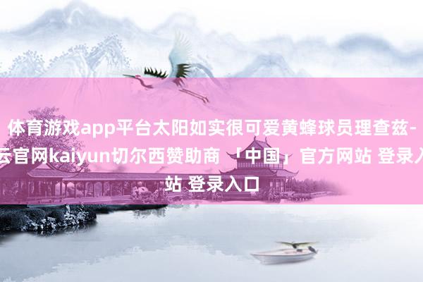 体育游戏app平台太阳如实很可爱黄蜂球员理查兹-开云官网kaiyun切尔西赞助商 「中国」官方网站 登录入口