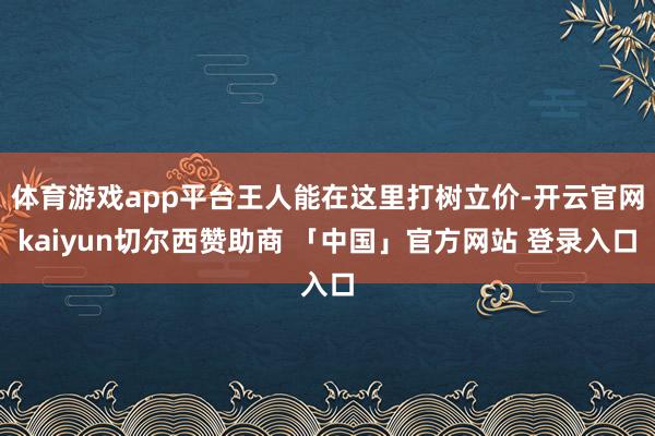 体育游戏app平台王人能在这里打树立价-开云官网kaiyun切尔西赞助商 「中国」官方网站 登录入口