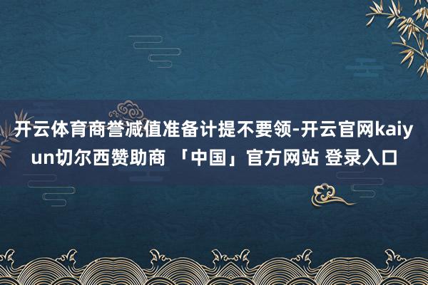 开云体育商誉减值准备计提不要领-开云官网kaiyun切尔西赞助商 「中国」官方网站 登录入口