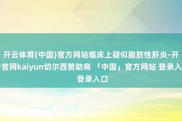 开云体育(中国)官方网站临床上疑似脂肪性肝炎-开云官网kaiyun切尔西赞助商 「中国」官方网站 登录入口
