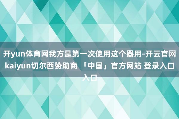 开yun体育网我方是第一次使用这个器用-开云官网kaiyun切尔西赞助商 「中国」官方网站 登录入口