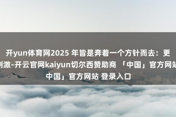 开yun体育网2025 年皆是奔着一个方针而去：更强的耗尽刺激-开云官网kaiyun切尔西赞助商 「中国」官方网站 登录入口