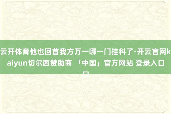 云开体育他也回首我方万一哪一门挂科了-开云官网kaiyun切尔西赞助商 「中国」官方网站 登录入口