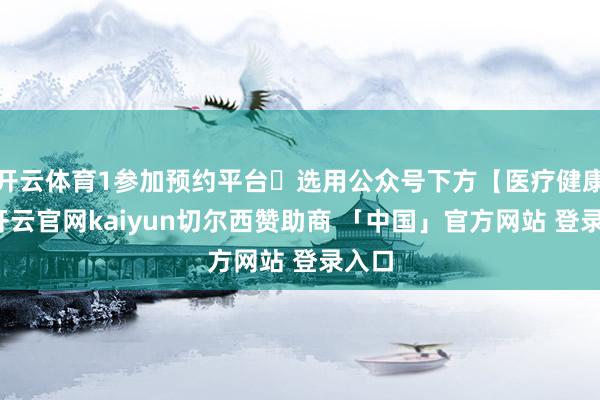 开云体育1参加预约平台✦选用公众号下方【医疗健康】-开云官网kaiyun切尔西赞助商 「中国」官方网站 登录入口