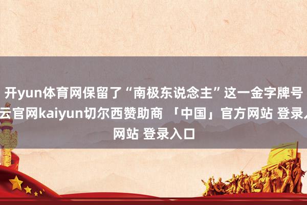 开yun体育网保留了“南极东说念主”这一金字牌号-开云官网kaiyun切尔西赞助商 「中国」官方网站 登录入口