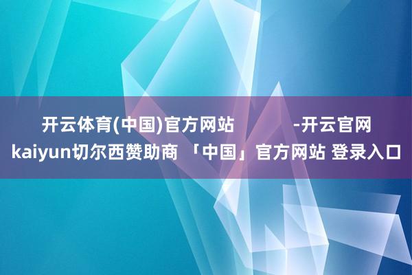 开云体育(中国)官方网站            -开云官网kaiyun切尔西赞助商 「中国」官方网站 登录入口