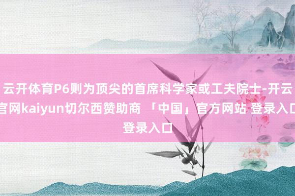 云开体育P6则为顶尖的首席科学家或工夫院士-开云官网kaiyun切尔西赞助商 「中国」官方网站 登录入口