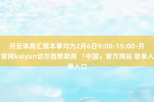 开云体育汇报本事均为2月6日9:00-15:00-开云官网kaiyun切尔西赞助商 「中国」官方网站 登录入口