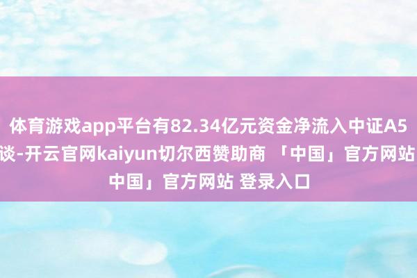 体育游戏app平台有82.34亿元资金净流入中证A500ETF赛谈-开云官网kaiyun切尔西赞助商 「中国」官方网站 登录入口