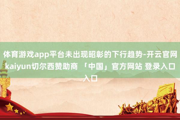 体育游戏app平台未出现昭彰的下行趋势-开云官网kaiyun切尔西赞助商 「中国」官方网站 登录入口