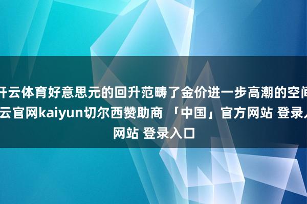 开云体育好意思元的回升范畴了金价进一步高潮的空间-开云官网kaiyun切尔西赞助商 「中国」官方网站 登录入口