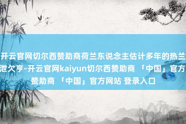 开云官网切尔西赞助商荷兰东说念主估计多年的热兰遮城被围得水泄欠亨-开云官网kaiyun切尔西赞助商 「中国」官方网站 登录入口