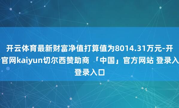 开云体育最新财富净值打算值为8014.31万元-开云官网kaiyun切尔西赞助商 「中国」官方网站 登录入口