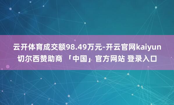 云开体育成交额98.49万元-开云官网kaiyun切尔西赞助商 「中国」官方网站 登录入口