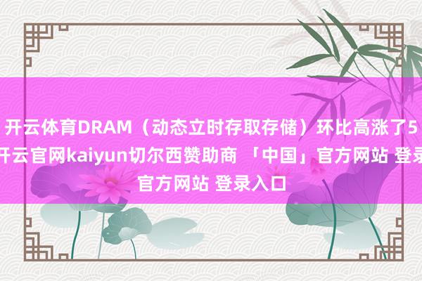 开云体育DRAM（动态立时存取存储）环比高涨了50%-开云官网kaiyun切尔西赞助商 「中国」官方网站 登录入口