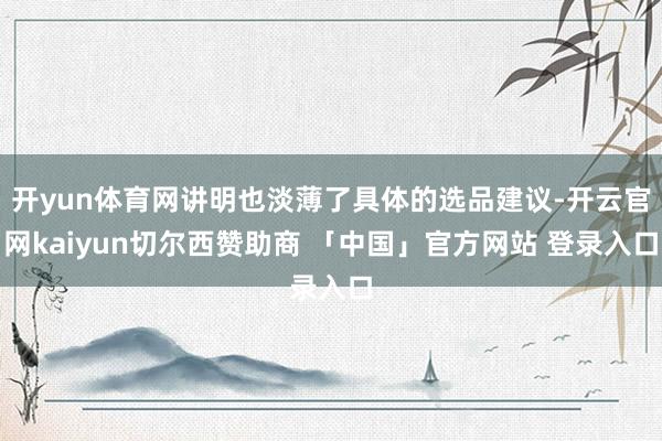 开yun体育网讲明也淡薄了具体的选品建议-开云官网kaiyun切尔西赞助商 「中国」官方网站 登录入口