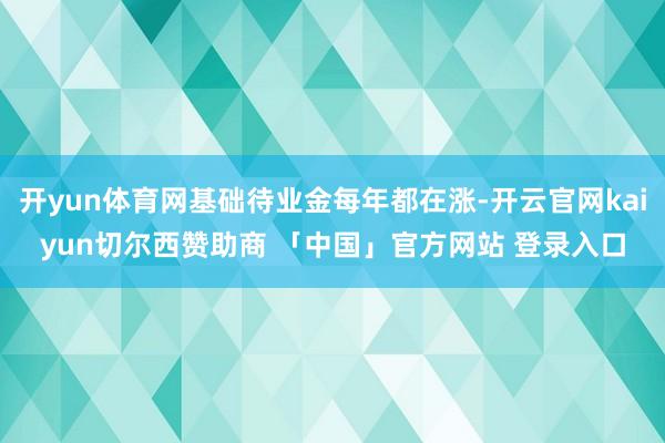 开yun体育网基础待业金每年都在涨-开云官网kaiyun切尔西赞助商 「中国」官方网站 登录入口
