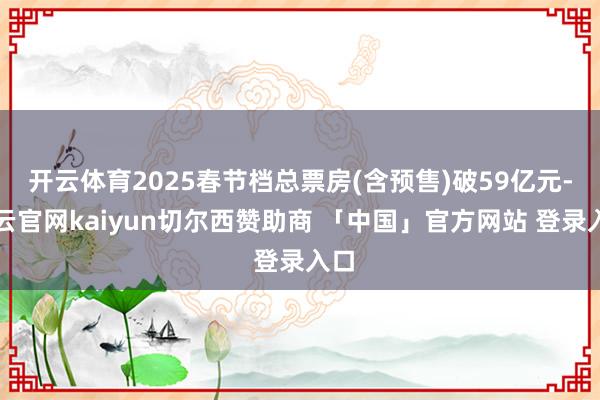 开云体育2025春节档总票房(含预售)破59亿元-开云官网kaiyun切尔西赞助商 「中国」官方网站 登录入口