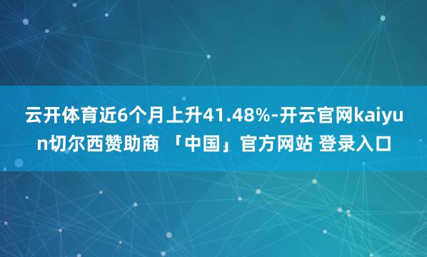 云开体育近6个月上升41.48%-开云官网kaiyun切尔西赞助商 「中国」官方网站 登录入口