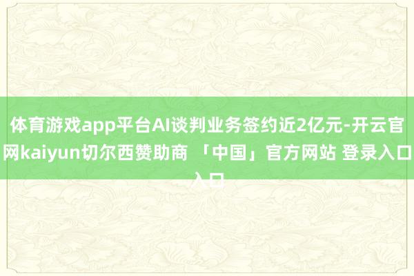 体育游戏app平台AI谈判业务签约近2亿元-开云官网kaiyun切尔西赞助商 「中国」官方网站 登录入口
